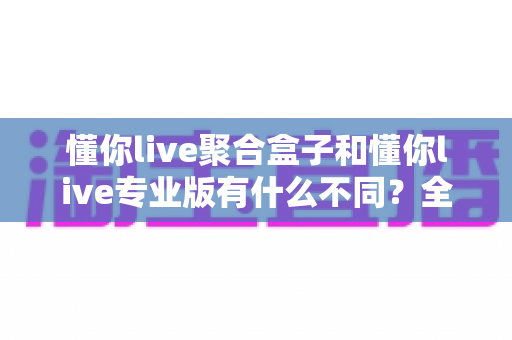懂你live聚合盒子和懂你live专业版有什么不同?全面解析两大版本的功能差异与选购指南 懂你live聚合盒子和懂你live专业版有什么不同?全面解析两大版本的功能差异与选购指南