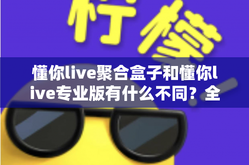 懂你live聚合盒子和懂你live专业版有什么不同?全面解析两大版本的功能差异与选购指南 懂你live聚合盒子和懂你live专业版有什么不同?全面解析两大版本的功能差异与选购指南