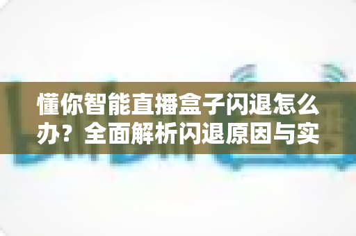 懂你智能直播盒子闪退怎么办？全面解析闪退原因与实用解决攻略