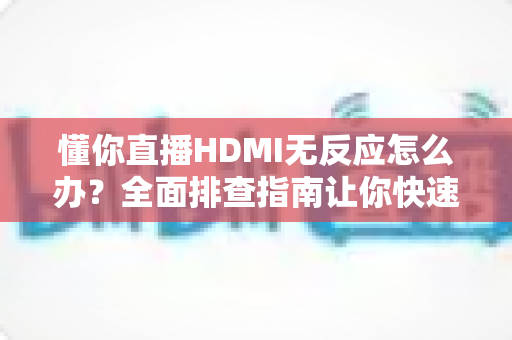 懂你直播HDMI无反应怎么办?全面排查指南让你快速恢复直播画面 懂你直播HDMI无反应怎么办?全面排查指南让你快速恢复直播画面