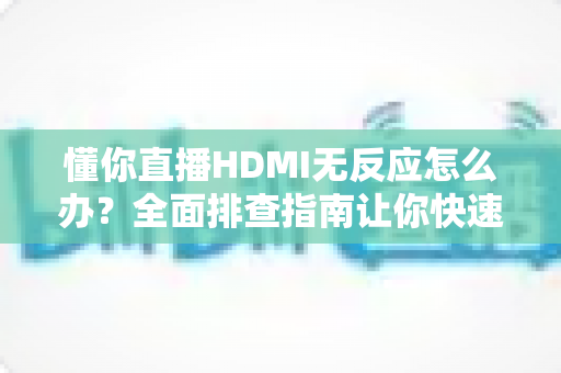 懂你直播HDMI无反应怎么办?全面排查指南让你快速恢复直播画面 懂你直播HDMI无反应怎么办?全面排查指南让你快速恢复直播画面