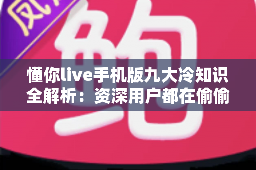 懂你live手机版九大冷知识全解析：资深用户都在偷偷用的高效玩法与实用设置指南