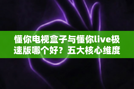 懂你电视盒子与懂你live极速版哪个好?五大核心维度全面对比与家庭选购指南 懂你电视盒子与懂你live极速版哪个好?五大核心维度全面对比与家庭选购指南