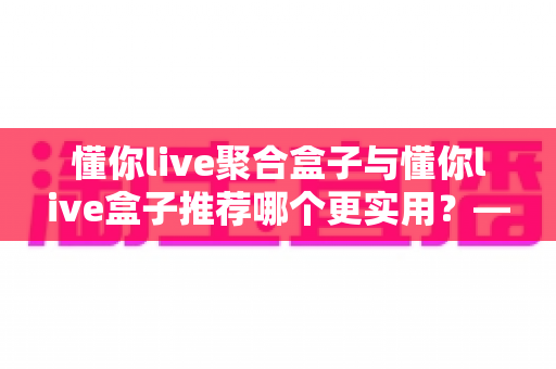懂你live聚合盒子与懂你live盒子推荐哪个更实用?——功能、体验与性价比全方位深度对比指南 懂你live聚合盒子与懂你live盒子推荐哪个更实用?——功能、体验与性价比全方位深度对比指南