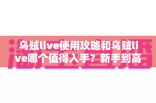 乌贼live使用攻略和乌贼live哪个值得入手？新手到高手都在看的完整指南与选购避坑手册