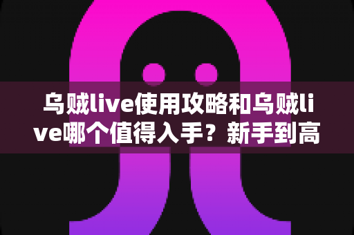 乌贼live使用攻略和乌贼live哪个值得入手？新手到高手都在看的完整指南与选购避坑手册