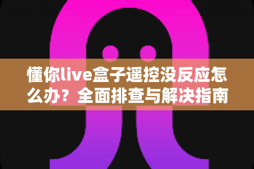 懂你live盒子遥控没反应怎么办？全面排查与解决指南