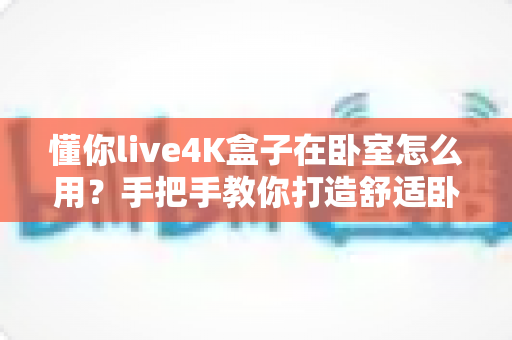 懂你live4K盒子在卧室怎么用?手把手教你打造舒适卧室观影体验 懂你live4K盒子在卧室怎么用?手把手教你打造舒适卧室观影体验