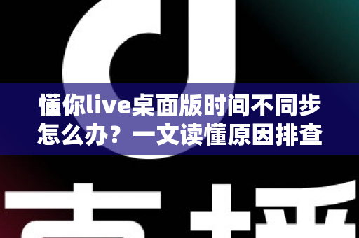懂你live桌面版时间不同步怎么办?一文读懂原因排查与实用修复方案 懂你live桌面版时间不同步怎么办?一文读懂原因排查与实用修复方案