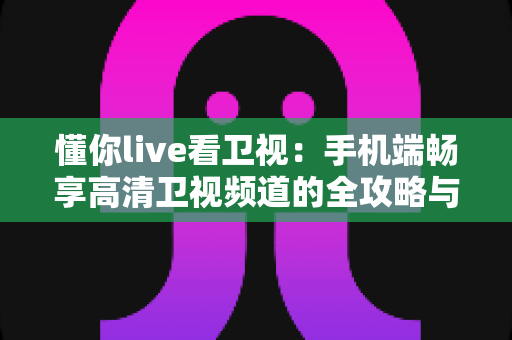 懂你live看卫视：手机端畅享高清卫视频道的全攻略与实用指南