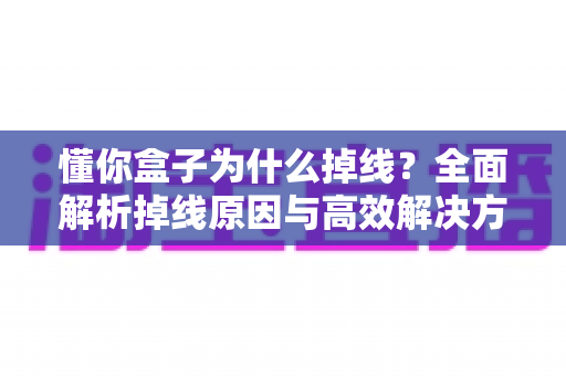 懂你盒子为什么掉线?全面解析掉线原因与高效解决方案指南 懂你盒子为什么掉线?全面解析掉线原因与高效解决方案指南