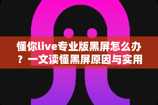 懂你live专业版黑屏怎么办？一文读懂黑屏原因与实用解决方案