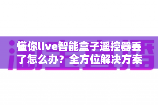 懂你live智能盒子遥控器丢了怎么办?全方位解决方案帮你快速找回观影乐趣 懂你live智能盒子遥控器丢了怎么办?全方位解决方案帮你快速找回观影乐趣
