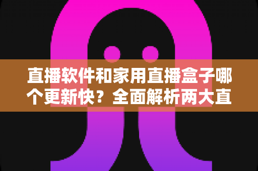 直播软件和家用直播盒子哪个更新快?全面解析两大直播方案的迭代速度与选购指南 直播软件和家用直播盒子哪个更新快?全面解析两大直播方案的迭代速度与选购指南