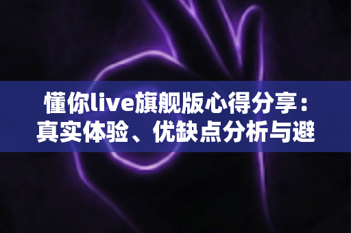 懂你live旗舰版心得分享:真实体验、优缺点分析与避坑指南全解析 懂你live旗舰版心得分享:真实体验、优缺点分析与避坑指南全解析