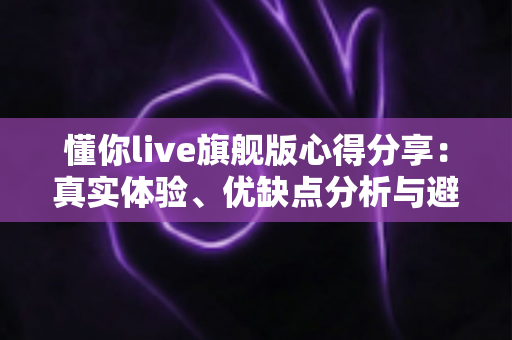 懂你live旗舰版心得分享:真实体验、优缺点分析与避坑指南全解析 懂你live旗舰版心得分享:真实体验、优缺点分析与避坑指南全解析
