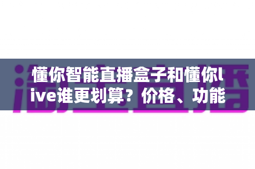 懂你智能直播盒子和懂你live谁更划算?价格、功能、人群三维度深度对比,帮你把钱花在刀刃上 懂你智能直播盒子和懂你live谁更划算?价格、功能、人群三维度深度对比,帮你把钱花在刀刃上
