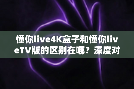 懂你live4K盒子和懂你liveTV版的区别在哪?深度对比解析两大版本差异,教你选出最适合家庭观影的那一款 懂你live4K盒子和懂你liveTV版的区别在哪?深度对比解析两大版本差异,教你选出最适合家庭观影的那一款