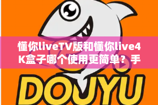 懂你liveTV版和懂你live4K盒子哪个使用更简单？手把手带你全面对比，看完不再纠结选哪个