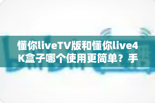 懂你liveTV版和懂你live4K盒子哪个使用更简单？手把手带你全面对比，看完不再纠结选哪个