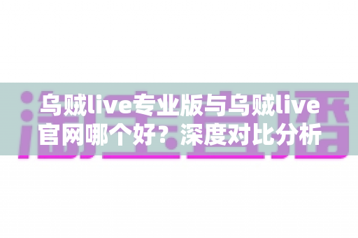 乌贼live专业版与乌贼live官网哪个好?深度对比分析与实用选择指南 乌贼live专业版与乌贼live官网哪个好?深度对比分析与实用选择指南