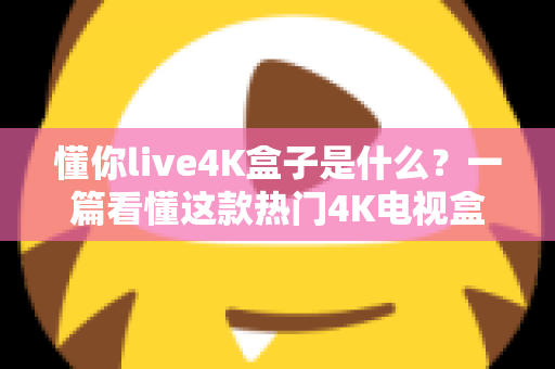 懂你live4K盒子是什么?一篇看懂这款热门4K电视盒子的功能、用法与选购指南 懂你live4K盒子是什么?一篇看懂这款热门4K电视盒子的功能、用法与选购指南