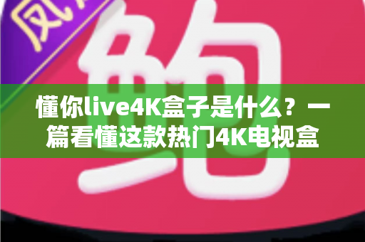 懂你live4K盒子是什么?一篇看懂这款热门4K电视盒子的功能、用法与选购指南 懂你live4K盒子是什么?一篇看懂这款热门4K电视盒子的功能、用法与选购指南