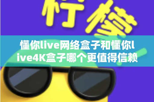 懂你live网络盒子和懂你live4K盒子哪个更值得信赖?2025电视盒子选购深度对比指南 懂你live网络盒子和懂你live4K盒子哪个更值得信赖?2025电视盒子选购深度对比指南
