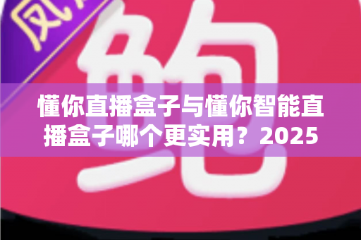懂你直播盒子与懂你智能直播盒子哪个更实用?2025年最全选购对比指南帮你一次选对 懂你直播盒子与懂你智能直播盒子哪个更实用?2025年最全选购对比指南帮你一次选对