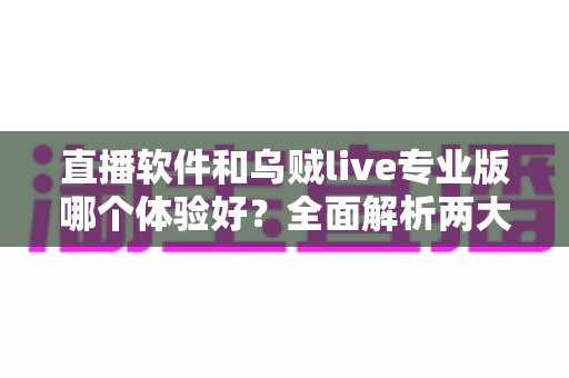 直播软件和乌贼live专业版哪个体验好?全面解析两大直播方案的真实体验差距,帮你选对开播工具 直播软件和乌贼live专业版哪个体验好?全面解析两大直播方案的真实体验差距,帮你选对开播工具