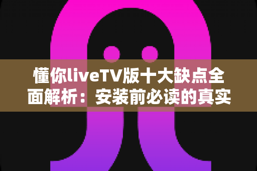 懂你liveTV版十大缺点全面解析:安装前必读的真实避坑指南 懂你liveTV版十大缺点全面解析:安装前必读的真实避坑指南
