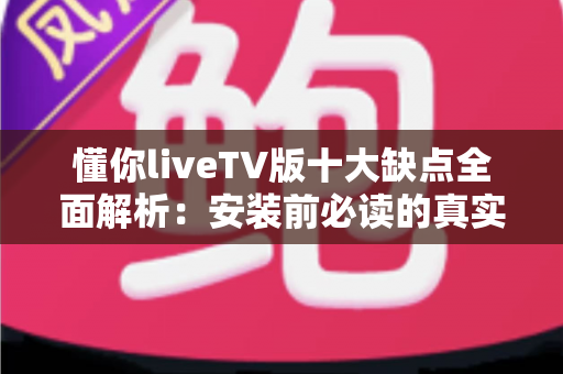 懂你liveTV版十大缺点全面解析:安装前必读的真实避坑指南 懂你liveTV版十大缺点全面解析:安装前必读的真实避坑指南