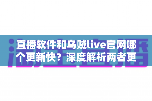 直播软件和乌贼live官网哪个更新快?深度解析两者更新速度差异与实用选择指南 直播软件和乌贼live官网哪个更新快?深度解析两者更新速度差异与实用选择指南