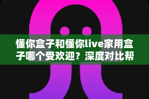 懂你盒子和懂你live家用盒子哪个受欢迎?深度对比帮你选对家用影音设备 懂你盒子和懂你live家用盒子哪个受欢迎?深度对比帮你选对家用影音设备