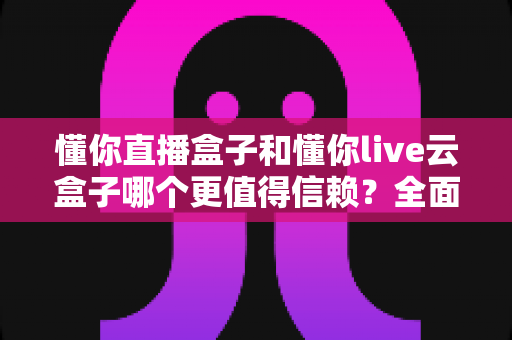 懂你直播盒子和懂你live云盒子哪个更值得信赖?全面对比解析助你安心选购 懂你直播盒子和懂你live云盒子哪个更值得信赖?全面对比解析助你安心选购