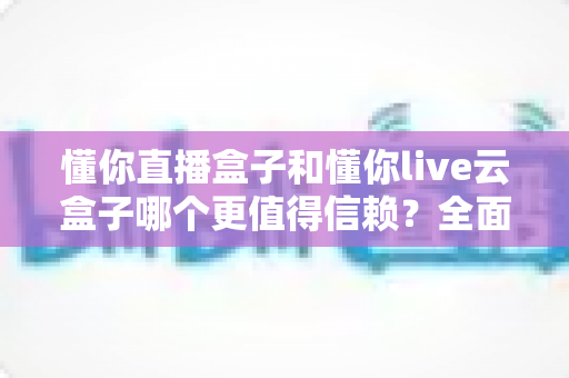 懂你直播盒子和懂你live云盒子哪个更值得信赖?全面对比解析助你安心选购 懂你直播盒子和懂你live云盒子哪个更值得信赖?全面对比解析助你安心选购