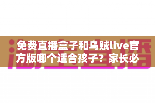 免费直播盒子和乌贼live官方版哪个适合孩子?家长必读的儿童观影安全选择指南 免费直播盒子和乌贼live官方版哪个适合孩子?家长必读的儿童观影安全选择指南