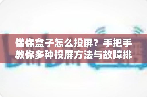 懂你盒子怎么投屏？手把手教你多种投屏方法与故障排查全攻略