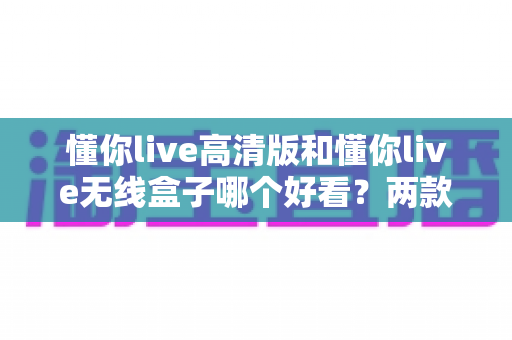 懂你live高清版和懂你live无线盒子哪个好看?两款热门设备外观设计全方位对比评测 懂你live高清版和懂你live无线盒子哪个好看?两款热门设备外观设计全方位对比评测