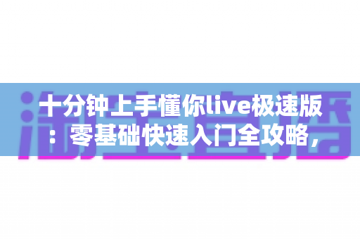 十分钟上手懂你live极速版:零基础快速入门全攻略,轻松开启直播新体验 十分钟上手懂你live极速版:零基础快速入门全攻略,轻松开启直播新体验