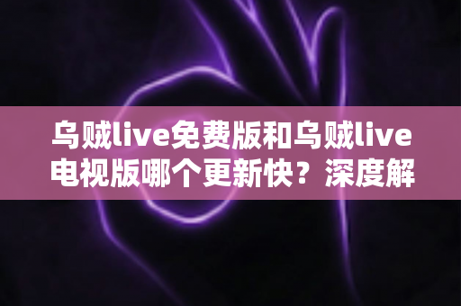 乌贼live免费版和乌贼live电视版哪个更新快?深度解析两大版本更新速度差异与选择全攻略 乌贼live免费版和乌贼live电视版哪个更新快?深度解析两大版本更新速度差异与选择全攻略