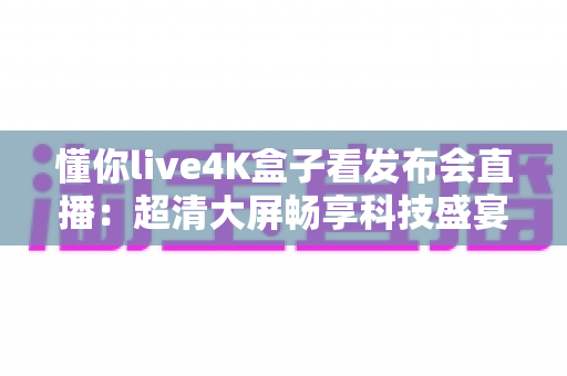懂你live4K盒子看发布会直播:超清大屏畅享科技盛宴的必备神器 懂你live4K盒子看发布会直播:超清大屏畅享科技盛宴的必备神器