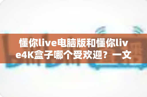 懂你live电脑版和懂你live4K盒子哪个受欢迎?一文读懂两者的差异与选择攻略 懂你live电脑版和懂你live4K盒子哪个受欢迎?一文读懂两者的差异与选择攻略