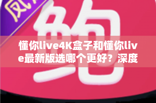 懂你live4K盒子和懂你live最新版选哪个更好?深度对比帮你做出明智选择 懂你live4K盒子和懂你live最新版选哪个更好?深度对比帮你做出明智选择