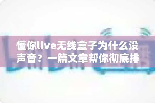 懂你live无线盒子为什么没声音?一篇文章帮你彻底排查解决 懂你live无线盒子为什么没声音?一篇文章帮你彻底排查解决