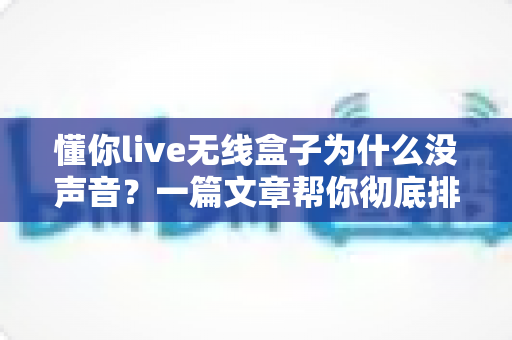 懂你live无线盒子为什么没声音?一篇文章帮你彻底排查解决 懂你live无线盒子为什么没声音?一篇文章帮你彻底排查解决