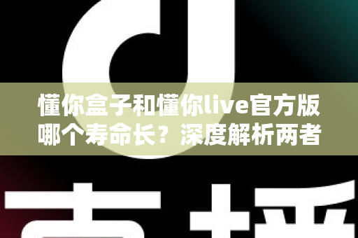 懂你盒子和懂你live官方版哪个寿命长?深度解析两者使用寿命差异与实用选择指南 懂你盒子和懂你live官方版哪个寿命长?深度解析两者使用寿命差异与实用选择指南