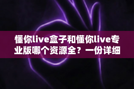 懂你live盒子和懂你live专业版哪个资源全？一份详细的资源对比与选择指南