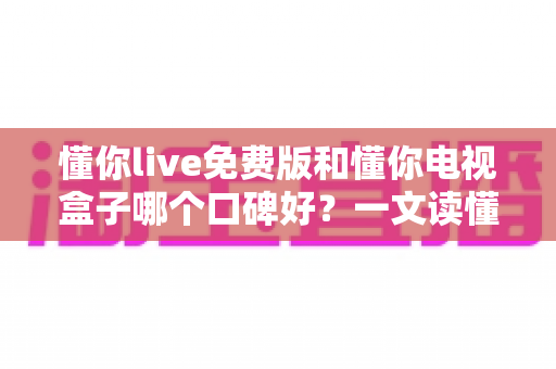 懂你live免费版和懂你电视盒子哪个口碑好？一文读懂大屏观影方案怎么选