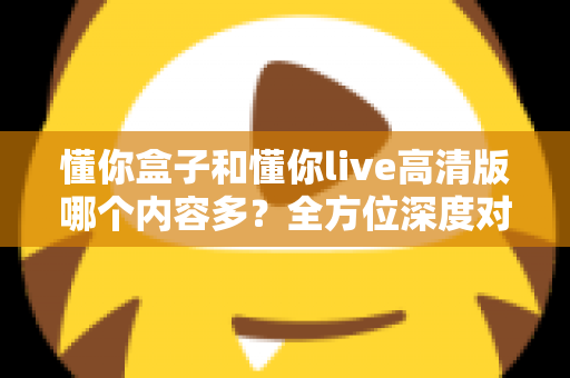 懂你盒子和懂你live高清版哪个内容多?全方位深度对比帮你选出更实用的电视应用 懂你盒子和懂你live高清版哪个内容多?全方位深度对比帮你选出更实用的电视应用